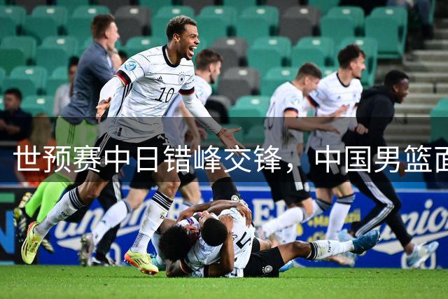 世预赛中日错峰交锋，中国男篮面临日本篮球崛起新格局