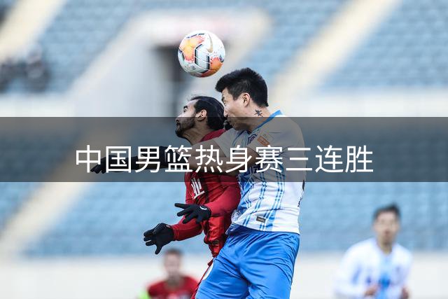 中国男篮热身赛三连胜