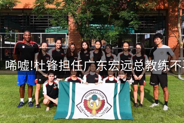 唏嘘!杜锋担任广东宏远总教练不再带一队,总经理朱芳雨任名誉顾问
