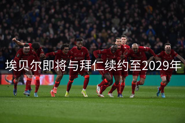 埃贝尔即将与拜仁续约至2029年