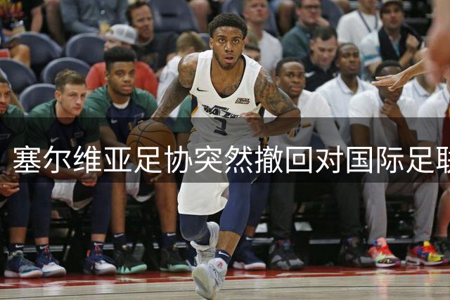 塞尔维亚足协突然撤回对国际足联主席连任支持 要求领导层革新