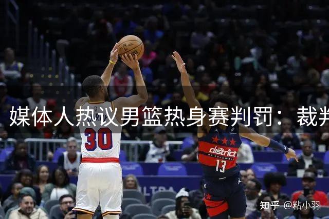 媒体人热议男篮热身赛判罚：裁判主导比赛走向引争议