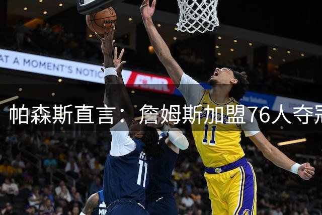 帕森斯直言：詹姆斯加盟76人夺冠仍难撼动乔丹GOAT地位