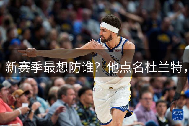 新赛季最想防谁？他点名杜兰特，还提到詹欧字