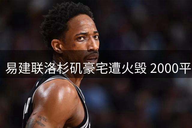 易建联洛杉矶豪宅遭火毁 2000平土地现估价引热议