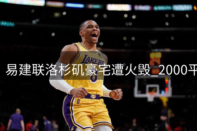 易建联洛杉矶豪宅遭火毁 2000平土地现估价引热议