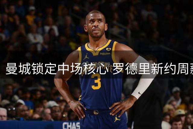 曼城锁定中场核心 罗德里新约周薪或达37.5万镑