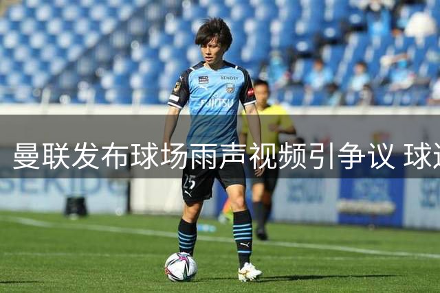 曼联发布球场雨声视频引争议 球迷吐槽引援不力