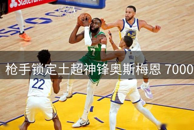 枪手锁定土超神锋奥斯梅恩 7000万标价成转会关键