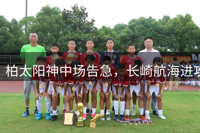 柏太阳神中场告急，长崎航海进攻核心缺失