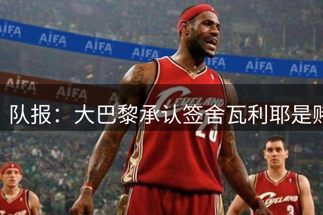 队报：大巴黎承认签舍瓦利耶是赌博，该球员愿留队证明自己