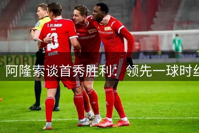 阿隆索谈首秀胜利：领先一球时丝毫不敢松懈