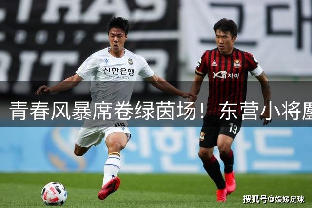 青春风暴席卷绿茵场！东营小将鏖战菏泽引12689名球迷助威