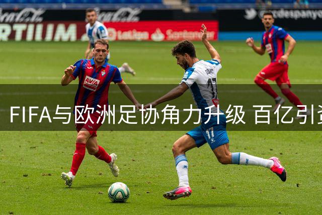 FIFA与欧洲足协角力升级 百亿引资计划遭多方反对仍力推