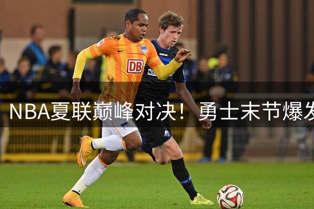 NBA夏联巅峰对决！勇士末节爆发终结灰熊 伦德伯格21+10率队登顶